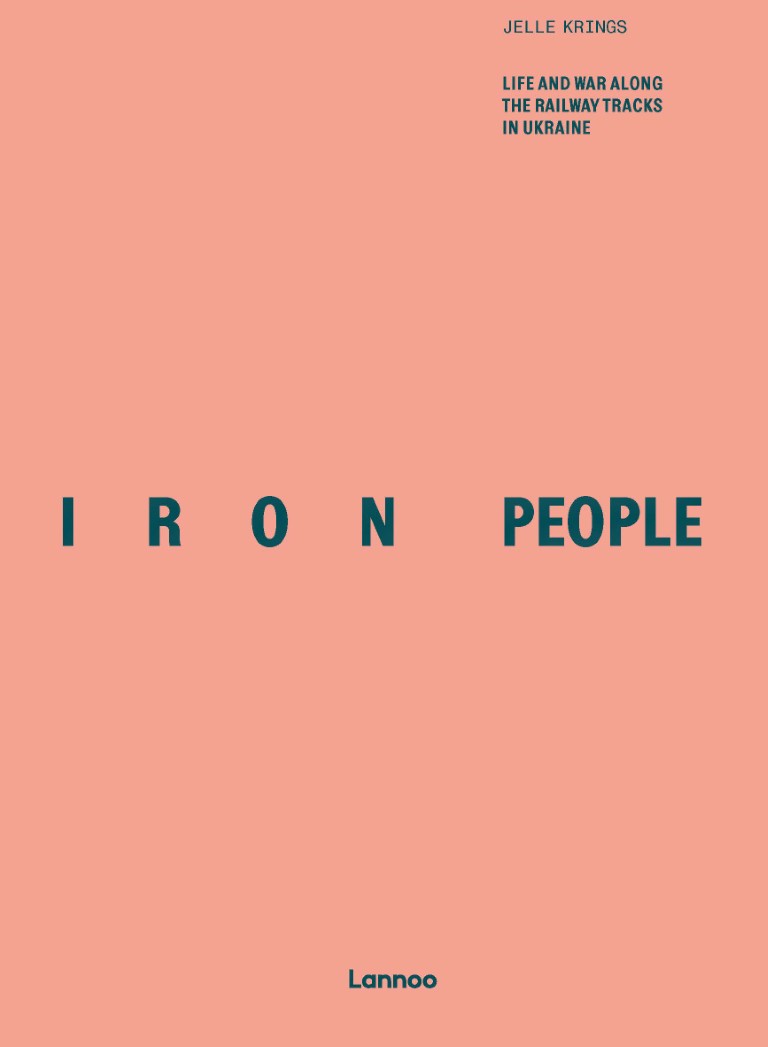 Jelle Krings : Iron People ; Life and war along the railway tracks in Ukraine